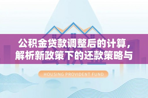 巫溪公积金贷款调整后的计算，解析新政策下的还款策略与财务规划