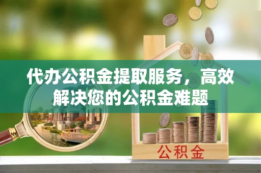巫溪代办公积金提取服务，高效解决您的公积金难题