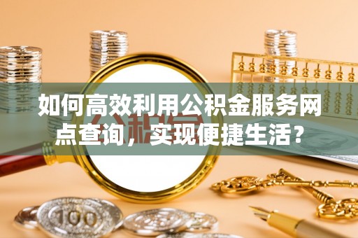 巫溪如何高效利用公积金服务网点查询，实现便捷生活？
