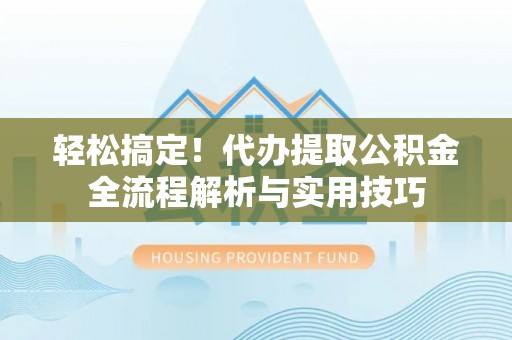 巫溪轻松搞定！代办提取公积金全流程解析与实用技巧