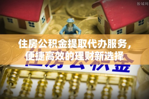 巫溪住房公积金提取代办服务，便捷高效的理财新选择