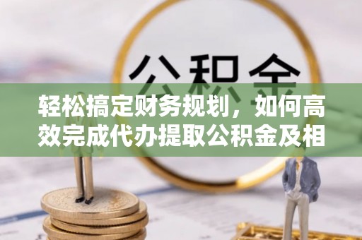 巫溪轻松搞定财务规划，如何高效完成代办提取公积金及相关事务