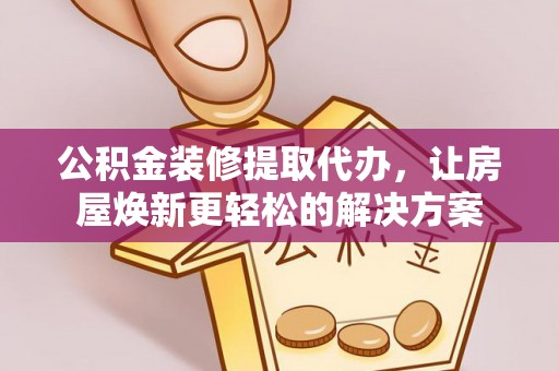 巫溪公积金装修提取代办，让房屋焕新更轻松的解决方案