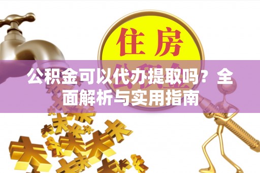 巫溪公积金可以代办提取吗？全面解析与实用指南