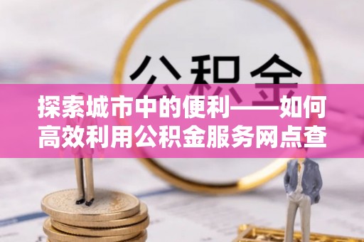 巫溪探索城市中的便利——如何高效利用公积金服务网点查询功能