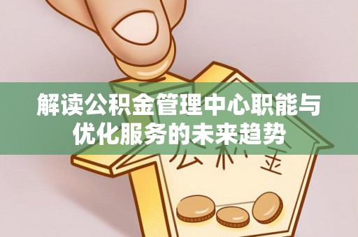 巫溪解读公积金管理中心职能与优化服务的未来趋势