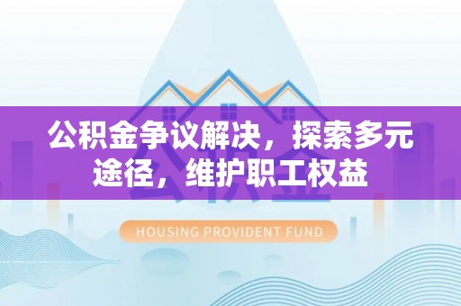 巫溪公积金争议解决，探索多元途径，维护职工权益