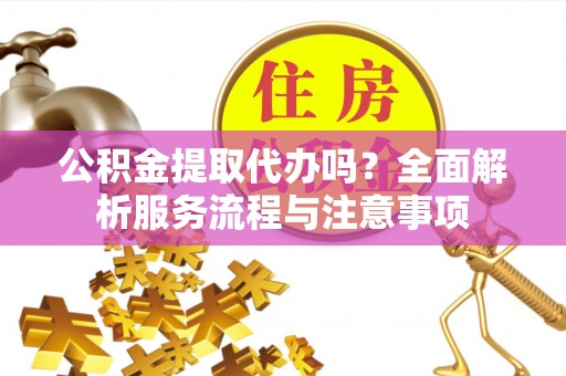 巫溪公积金提取代办吗？全面解析服务流程与注意事项