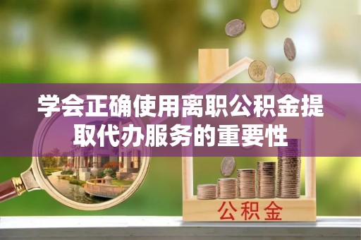 巫溪学会正确使用离职公积金提取代办服务的重要性