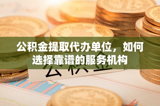 巫溪公积金提取代办单位，如何选择靠谱的服务机构