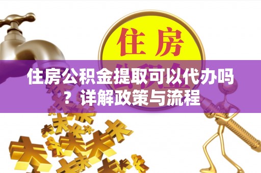 巫溪住房公积金提取可以代办吗？详解政策与流程