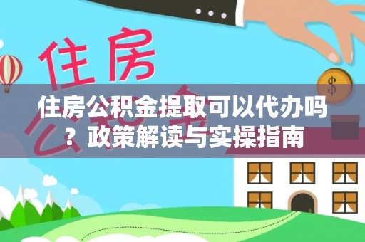 巫溪住房公积金提取可以代办吗？政策解读与实操指南