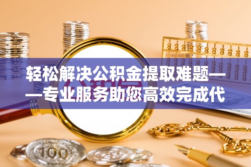 巫溪轻松解决公积金提取难题——专业服务助您高效完成代办公积金提取
