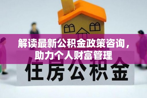 巫溪解读最新公积金政策咨询，助力个人财富管理