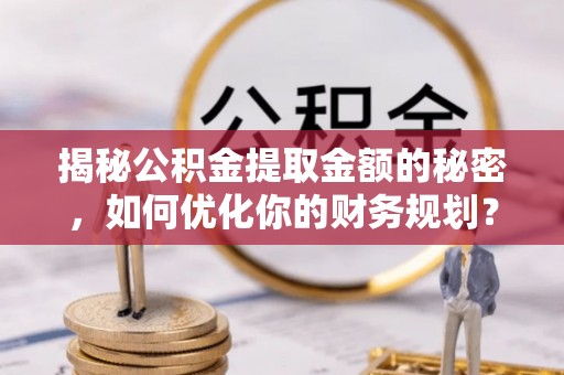巫溪揭秘公积金提取金额的秘密，如何优化你的财务规划？