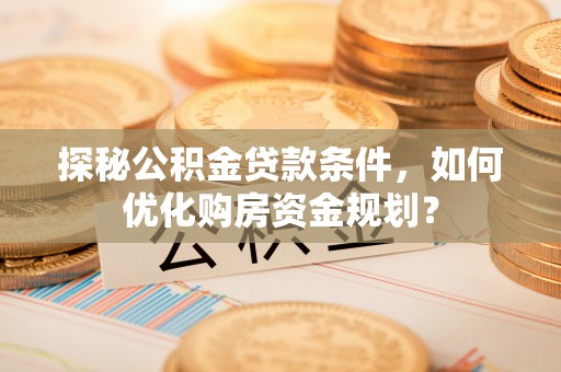 巫溪探秘公积金贷款条件，如何优化购房资金规划？