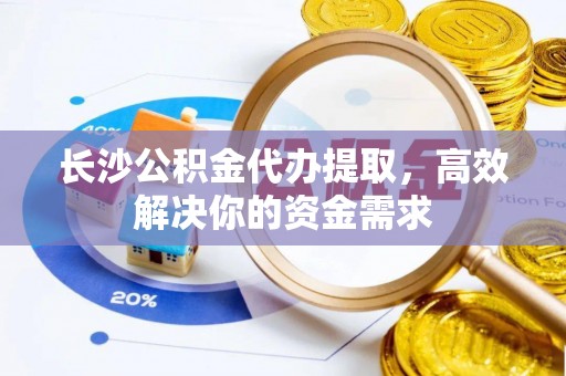 巫溪长沙公积金代办提取，高效解决你的资金需求