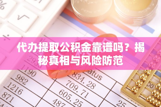 巫溪代办提取公积金靠谱吗？揭秘真相与风险防范
