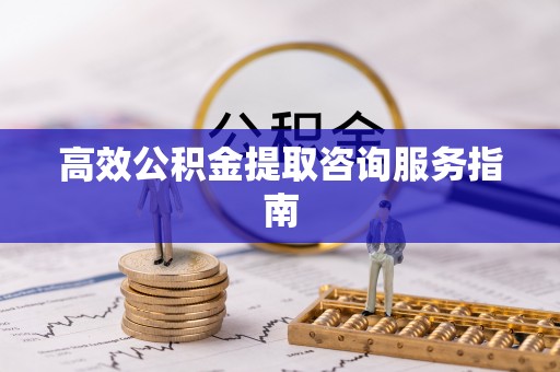 巫溪高效公积金提取咨询服务指南