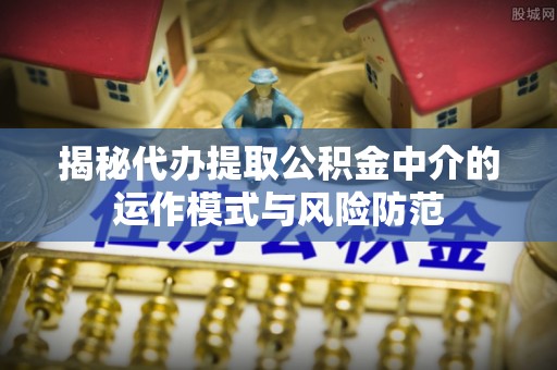 巫溪揭秘代办提取公积金中介的运作模式与风险防范