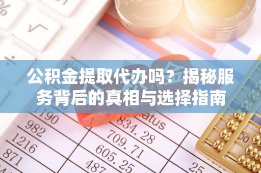 巫溪公积金提取代办吗？揭秘服务背后的真相与选择指南