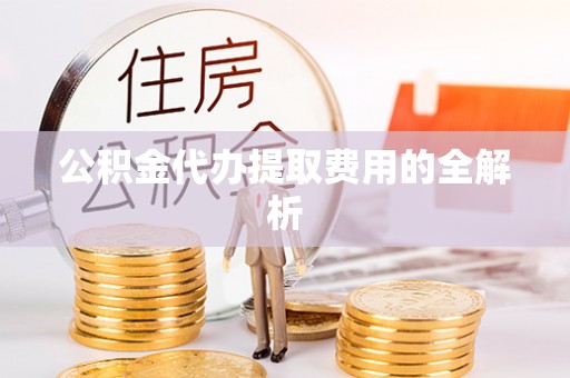 巫溪公积金代办提取费用的全解析