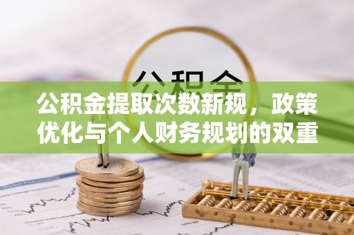 巫溪公积金提取次数新规，政策优化与个人财务规划的双重考量