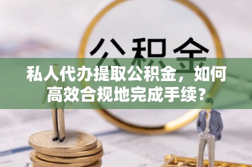 巫溪私人代办提取公积金，如何高效合规地完成手续？