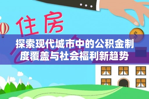 巫溪探索现代城市中的公积金制度覆盖与社会福利新趋势
