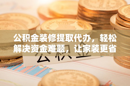 巫溪公积金装修提取代办，轻松解决资金难题，让家装更省心