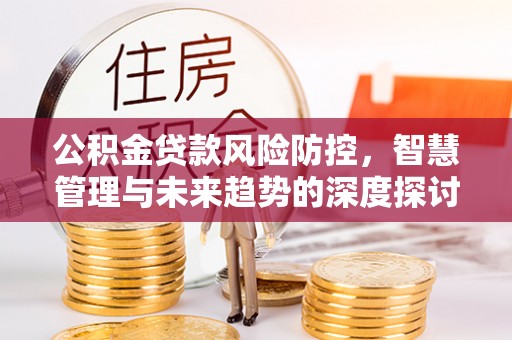 巫溪公积金贷款风险防控，智慧管理与未来趋势的深度探讨
