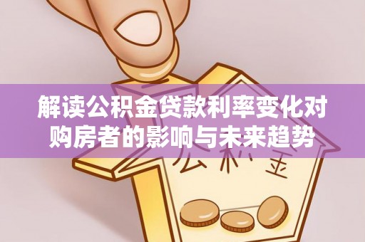 巫溪解读公积金贷款利率变化对购房者的影响与未来趋势