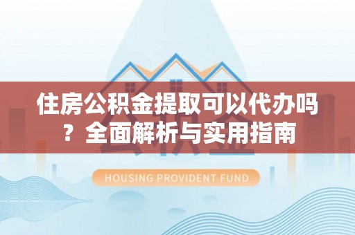 巫溪住房公积金提取可以代办吗？全面解析与实用指南