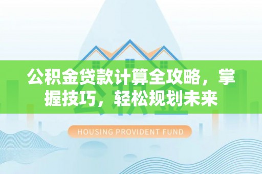 巫溪公积金贷款计算全攻略，掌握技巧，轻松规划未来
