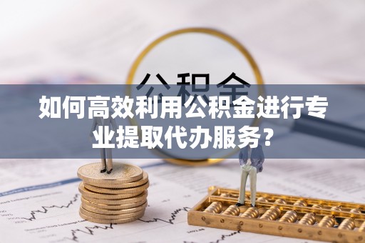 巫溪如何高效利用公积金进行专业提取代办服务？