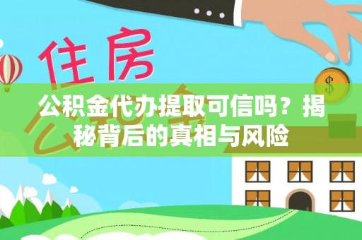 巫溪公积金代办提取可信吗？揭秘背后的真相与风险