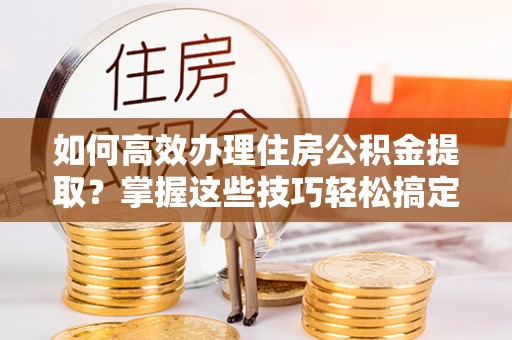 巫溪如何高效办理住房公积金提取？掌握这些技巧轻松搞定