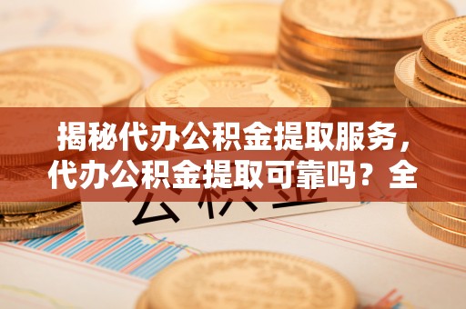 巫溪揭秘代办公积金提取服务，代办公积金提取可靠吗？全面分析与选择指南