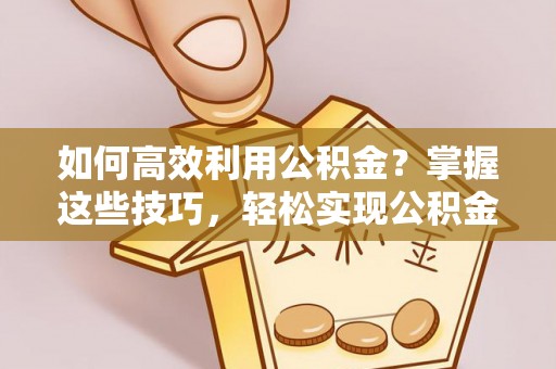 巫溪如何高效利用公积金？掌握这些技巧，轻松实现公积金代办提取