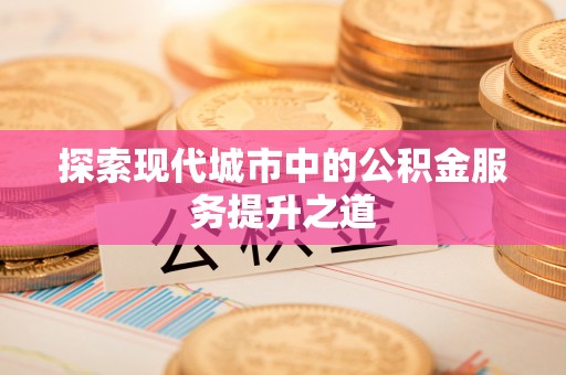 巫溪探索现代城市中的公积金服务提升之道