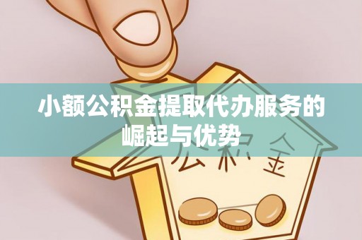 巫溪小额公积金提取代办服务的崛起与优势