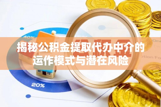 巫溪揭秘公积金提取代办中介的运作模式与潜在风险