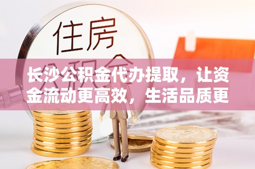 巫溪长沙公积金代办提取，让资金流动更高效，生活品质更优越