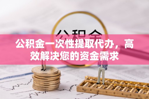巫溪公积金一次性提取代办，高效解决您的资金需求