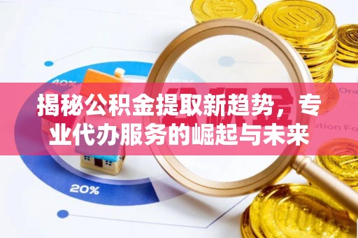 巫溪揭秘公积金提取新趋势，专业代办服务的崛起与未来