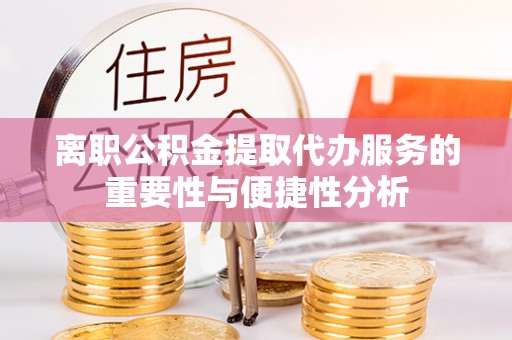 巫溪离职公积金提取代办服务的重要性与便捷性分析