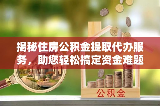巫溪揭秘住房公积金提取代办服务，助您轻松搞定资金难题