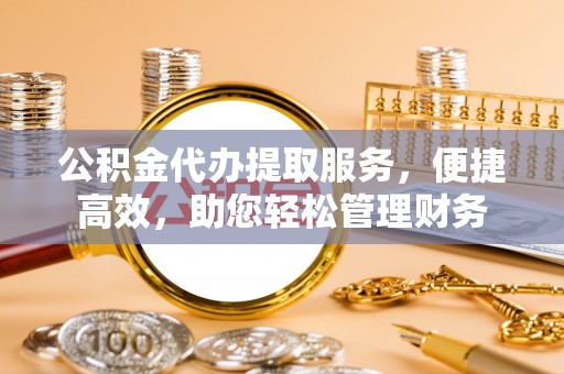 巫溪公积金代办提取服务，便捷高效，助您轻松管理财务