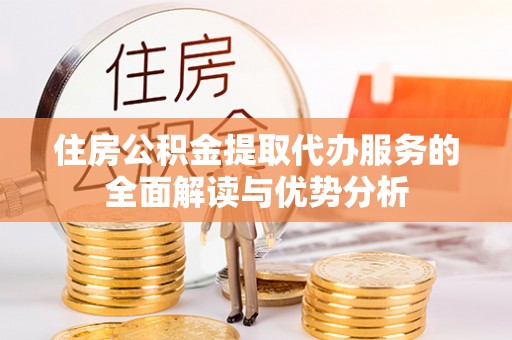 巫溪住房公积金提取代办服务的全面解读与优势分析