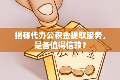 巫溪揭秘代办公积金提取服务，是否值得信赖？